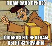 я вам сало принес только я его не отдам, вы не из украины