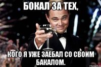 Бокал за тех, Кого я уже заебал со своим бакалом.