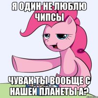 я один не люблю чипсы чувак ты вообще с нашей планеты а?