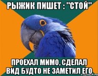 рыжик пишет : "стой" проехал мимо, сделал вид будто не заметил его