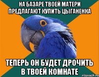 на базаре твоей матери предлагают купить цыганенка теперь он будет дрочить в твоей комнате