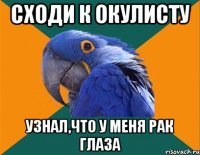 Сходи к окулисту Узнал,что у меня РАК ГЛАЗА