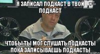 я записал подкаст в твой подкаст чтобы ты мог слушать подкасты пока записываешь подкасты