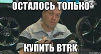 ОСТАЛОСЬ ТОЛЬКО КУПИТЬ BTRK