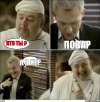 Кто ты ? Повар А я хер