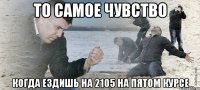 То самое чувство когда ездишь на 2105 на пятом курсе