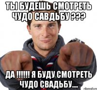 Ты будешь смотреть ЧУДО савдьбу ??? ДА !!!!!! Я буду смотреть ЧУДО свадьбу....