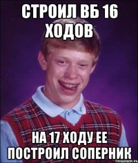 строил вб 16 ходов на 17 ходу ее построил соперник