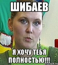 шибаев я хочу тебя полностью!!!