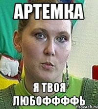 артемка я твоя любоффффь