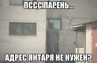 пссс парень... адрес янтаря не нужен?