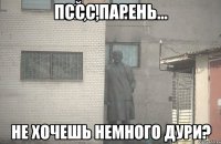 пссс,парень... не хочешь немного дури?