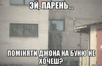  поміняти Джона на Буню не хочеш?