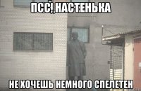 ПСС, НАСТЕНЬКА НЕ ХОЧЕШЬ НЕМНОГО СПЕЛЕТЕН