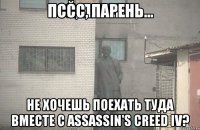 ПССС, ПАРЕНЬ... НЕ ХОЧЕШЬ ПОЕХАТЬ ТУДА ВМЕСТЕ С ASSASSIN'S CREED IV?