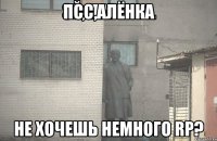 Псс,алёнка не хочешь немного RP?