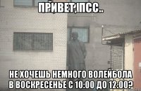 Привет, псс.. Не хочешь немного волейбола в воскресенье с 10:00 до 12:00?