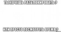 ты хочешь разблокировать ? или просто посмотреть время ?