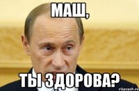 маш, ты здорова?