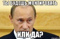 ты будешь монтировать или да?