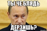 ты че блядь дерзишь?