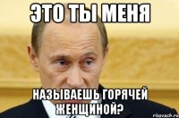 это ты меня называешь горячей женщиной?