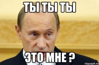 ты ты ты это мне ?