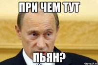 при чем тут пьян?