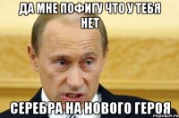 да мне пофигу что у тебя нет серебра на нового героя