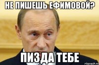 не пишешь ефимовой? пизда тебе