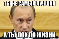 ты не самый лучший а ты лох по жизни