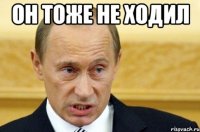 он тоже не ходил 