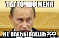 ты точно меня не наебываешь???