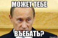 может тебе въебать?