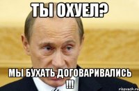 Ты охуел? Мы бухать договаривались !!!