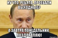 Ну что, ребята, проебали выходные? А Завтра понедельник, поздравляю!