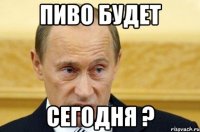 пиво будет сегодня ?