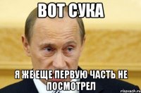 Вот сука я же еще Первую часть не посмотрел