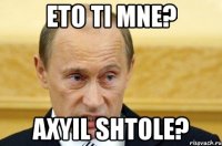 eto ti mne? axyil shtole?