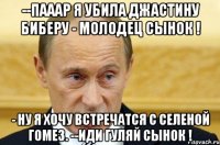 --Пааар я убила Джастину Биберу - Молодец сынок ! - Ну я хочу встречатся с Селеной Гомез. --Иди гуляй сынок !