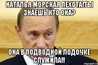 наталья морская пехота!ты знаешь кто она? она в подводной лодочке служила!!