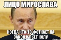 лицо мирослава когда кто-то фоткает на canon и пьет колу