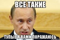 все такие тупые я вами поражаюсь