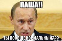 ПАША!! ты вообще нормальный???