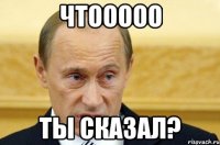 чтооооо ты сказал?