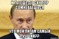 И ты еще до сих пор сомневаешься что мой Пигам самый лучший??