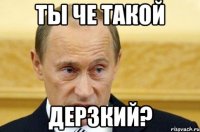 ты че такой дерзкий?