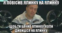 я повісив ялинку на ялинку щоб ти бачив ялинку, коли дивишся на ялинку