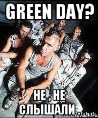 Green Day? Не , не слышали .