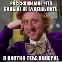 расскажи мне, что больше не будешь пить. я охотно тебе поверю.